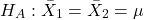 \begin{align*} H_{A}: \bar{X}_{1} = \bar{X}_{2} = \mu \end{align*}