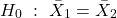 \begin{align*} H_{0}\ :\ \bar{X}_{1}=\bar{X}_{2} \end{align*}