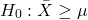 \begin{align*} H_{0} : \bar{X} \geq \mu \end{align*}