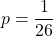 \[p= \frac{1}{26}\]