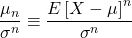 \begin{align*} \frac{\mu_{n}}{\sigma ^{n}}\equiv \frac{E\left [ X-\mu \right ]^{n}}{\sigma ^{n}} \end{align*}