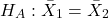 \begin{align*} H_{A}: \bar{X}_{1} = \bar{X}_{2} \end{align*}