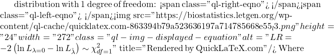 distribution with 1 degree of freedom: <span class="ql-right-eqno">   </span><span class="ql-left-eqno">   </span><img src="https://biostatistics.letgen.org/wp-content/ql-cache/quicklatex.com-863394b79a523636197a714785668e55_l3.png" height="24" width="272" class="ql-img-displayed-equation " alt="\begin{equation*} LR = -2 \left( \ln L_{\lambda = 0} - \ln L_{\hat{\lambda}} \right) \sim \chi^2_{df = 1} \end{equation*}" title="Rendered by QuickLaTeX.com"/> Where
