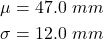 \begin{align*} \mu = 47.0 \ mm \\ \sigma = 12.0 \ mm \end{align*}