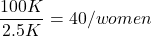 \begin{align*} \frac{100K}{2.5K} = 40 / women \end{align*}